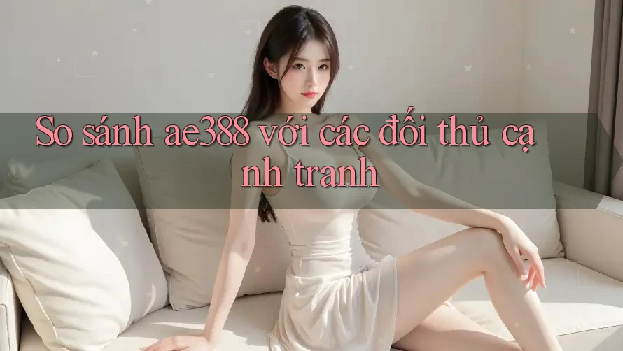 So sánh ae388 với các đối thủ cạnh tranh So sánh ae388 với các đối thủ cạnh tranh