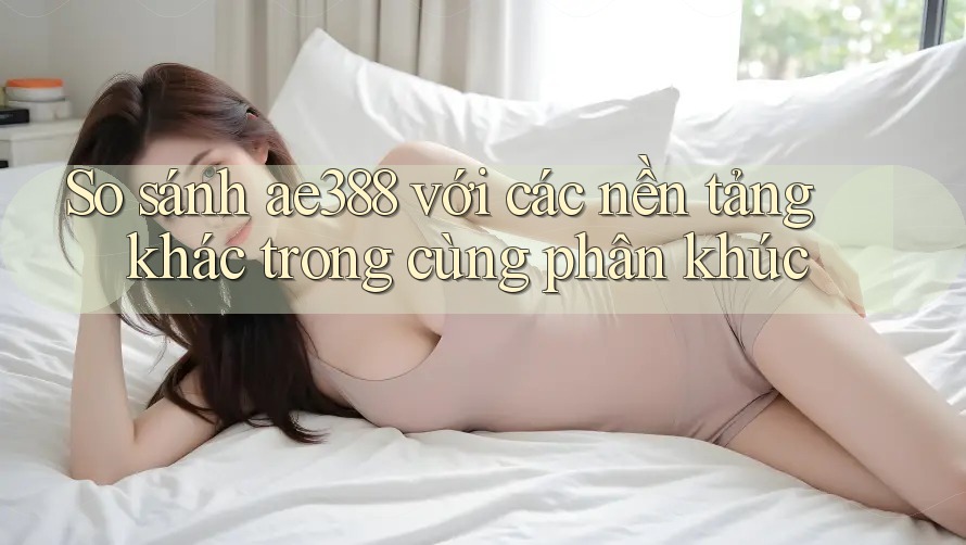 So sánh ae388 với các nền tảng khác trong cùng phân khúc So sánh ae388 với các nền tảng khác trong cùng phân khúc