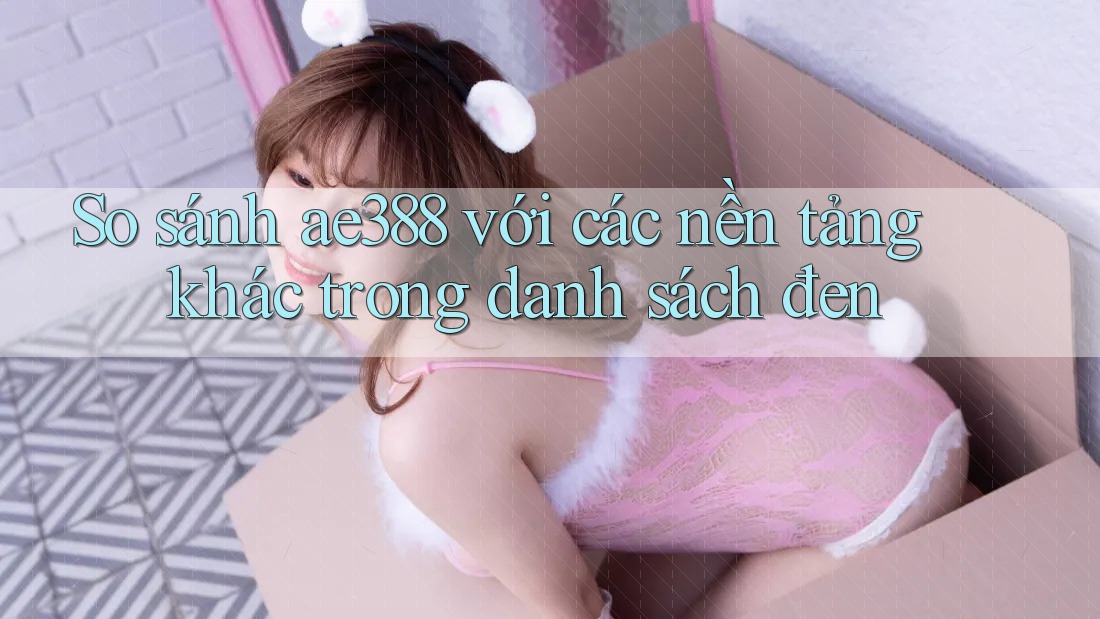So sánh ae388 với các nền tảng khác trong danh sách đen So sánh ae388 với các nền tảng khác trong danh sách đen