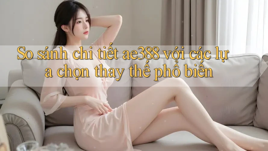 So sánh chi tiết ae388 với các lựa chọn thay thế phổ biến So sánh chi tiết ae388 với các lựa chọn thay thế phổ biến