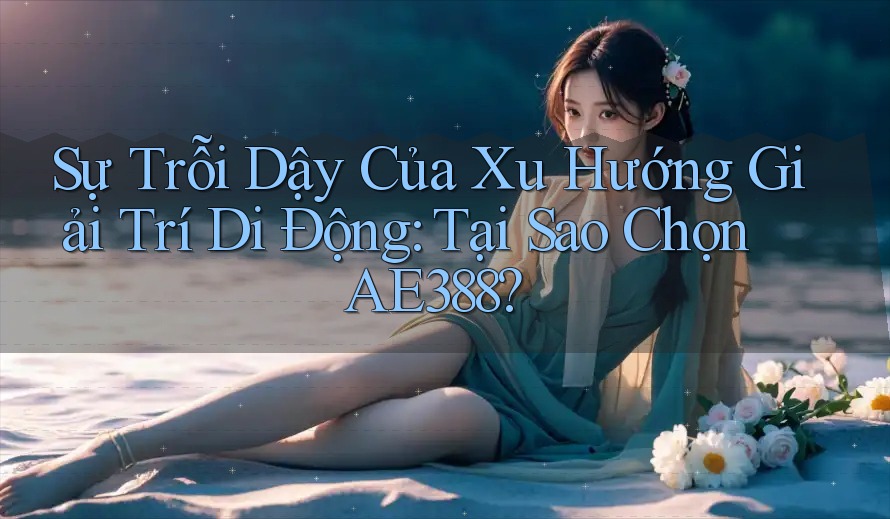Sự Trỗi Dậy Của Xu Hướng Giải Trí Di Động: Tại Sao Chọn AE388? Sự Trỗi Dậy Của Xu Hướng Giải Trí Di Động: Tại Sao Chọn AE388?