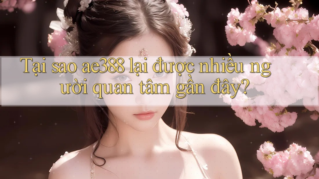 Tại sao ae388 lại được nhiều người quan tâm gần đây?