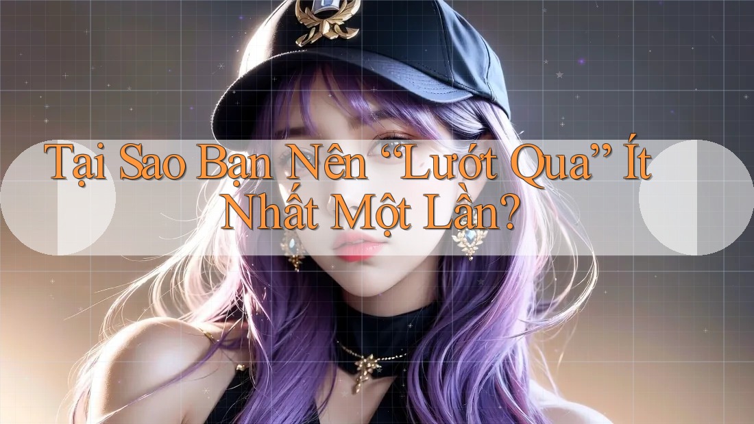 Tại Sao Bạn Nên “Lướt Qua” Ít Nhất Một Lần? Tại Sao Bạn Nên “Lướt Qua” Ít Nhất Một Lần?
