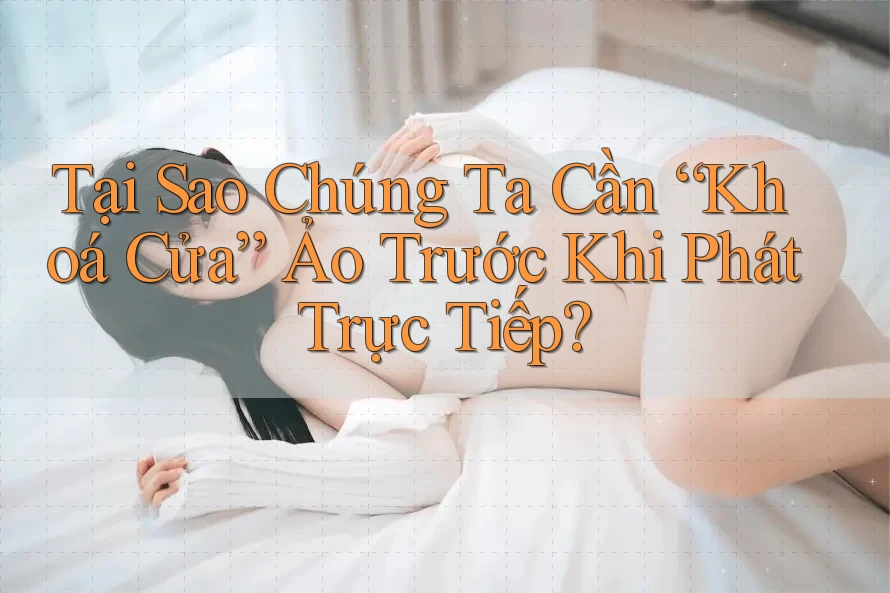 Tại Sao Chúng Ta Cần “Khoá Cửa” Ảo Trước Khi Phát Trực Tiếp? Tại Sao Chúng Ta Cần “Khoá Cửa” Ảo Trước Khi Phát Trực Tiếp?