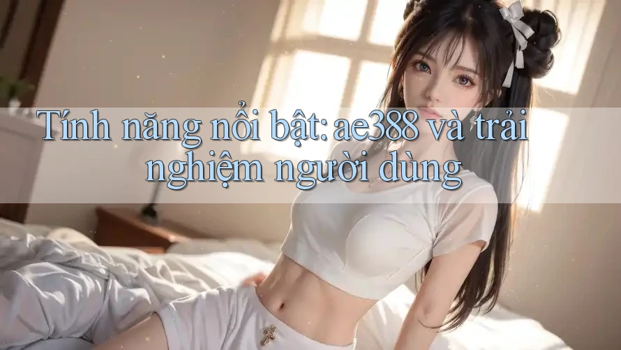 Tính năng nổi bật: ae388 và trải nghiệm người dùng Tính năng nổi bật: ae388 và trải nghiệm người dùng
