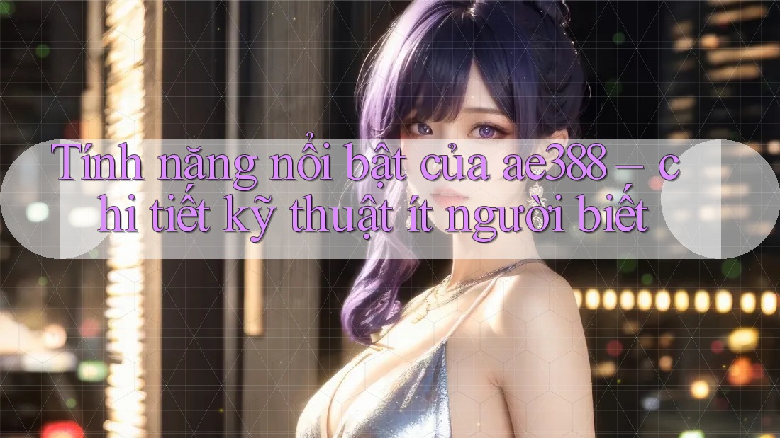 Tính năng nổi bật của ae388 – chi tiết kỹ thuật ít người biết Tính năng nổi bật của ae388 – chi tiết kỹ thuật ít người biết