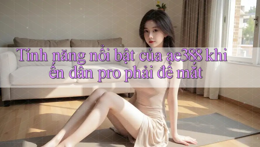 Tính năng nổi bật của ae388 khiến dân pro phải để mắt Tính năng nổi bật của ae388 khiến dân pro phải để mắt