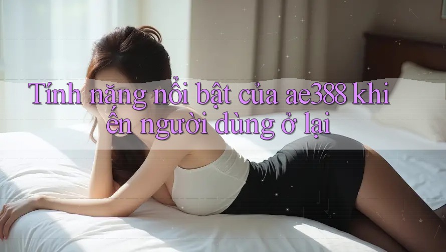 Tính năng nổi bật của ae388 khiến người dùng ở lại Tính năng nổi bật của ae388 khiến người dùng ở lại