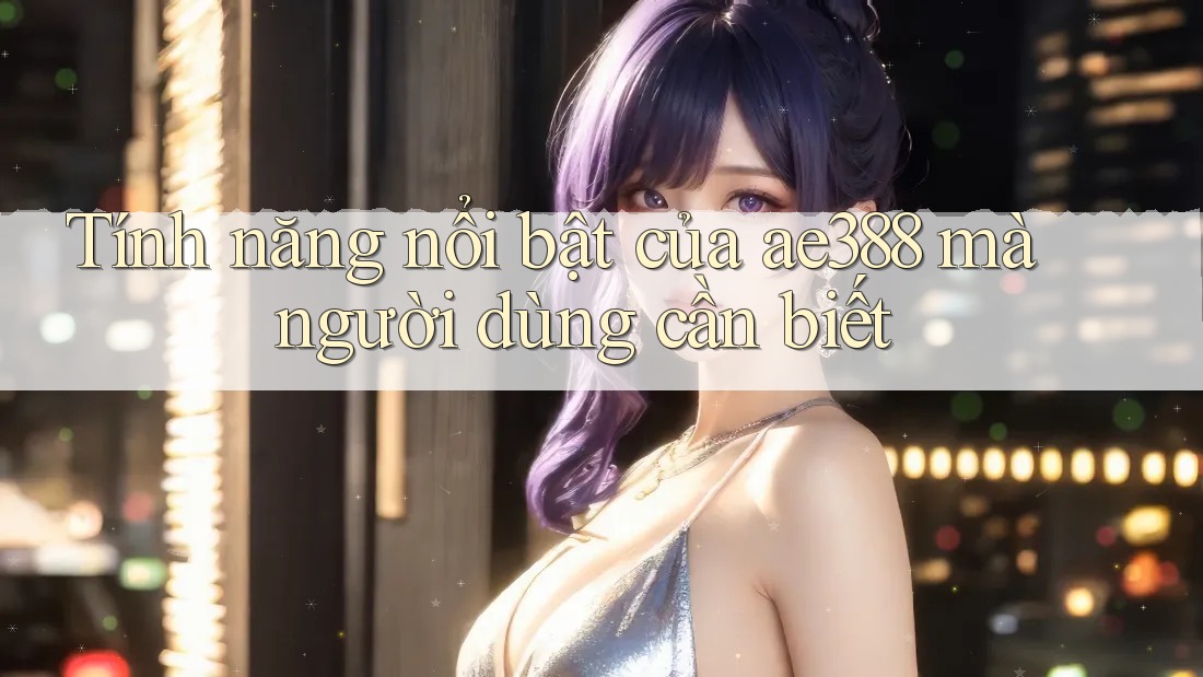 Tính năng nổi bật của ae388 mà người dùng cần biết Tính năng nổi bật của ae388 mà người dùng cần biết