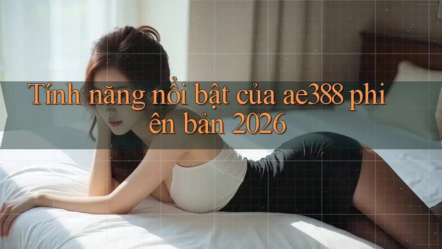Tính năng nổi bật của ae388 phiên bản 2026 Tính năng nổi bật của ae388 phiên bản 2026