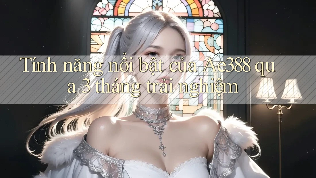 Tính năng nổi bật của Ae388 qua 3 tháng trải nghiệm Tính năng nổi bật của Ae388 qua 3 tháng trải nghiệm
