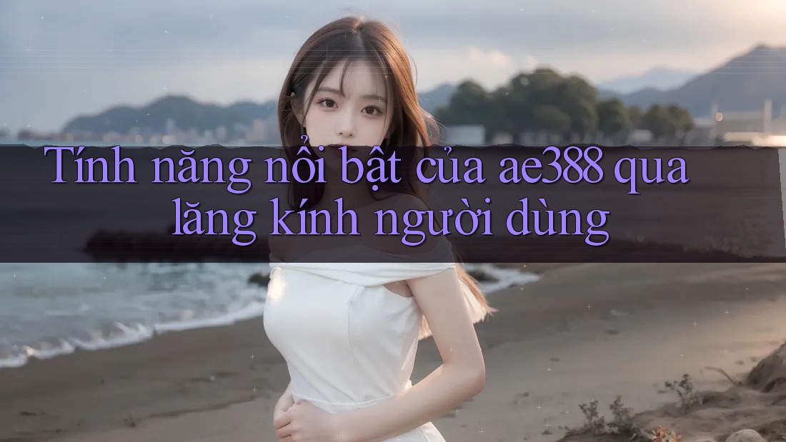 Tính năng nổi bật của ae388 qua lăng kính người dùng Tính năng nổi bật của ae388 qua lăng kính người dùng