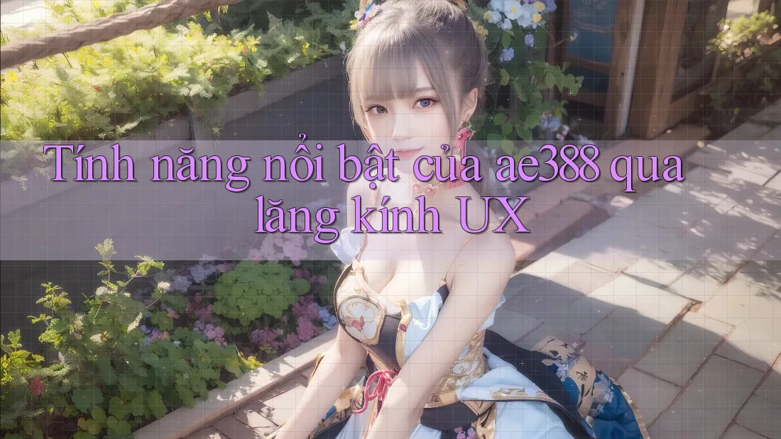 Tính năng nổi bật của ae388 qua lăng kính UX Tính năng nổi bật của ae388 qua lăng kính UX