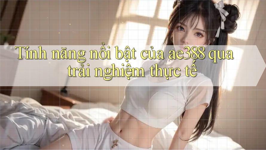 Tính năng nổi bật của ae388 qua trải nghiệm thực tế Tính năng nổi bật của ae388 qua trải nghiệm thực tế