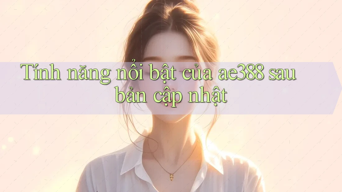 Tính năng nổi bật của ae388 sau bản cập nhật Tính năng nổi bật của ae388 sau bản cập nhật