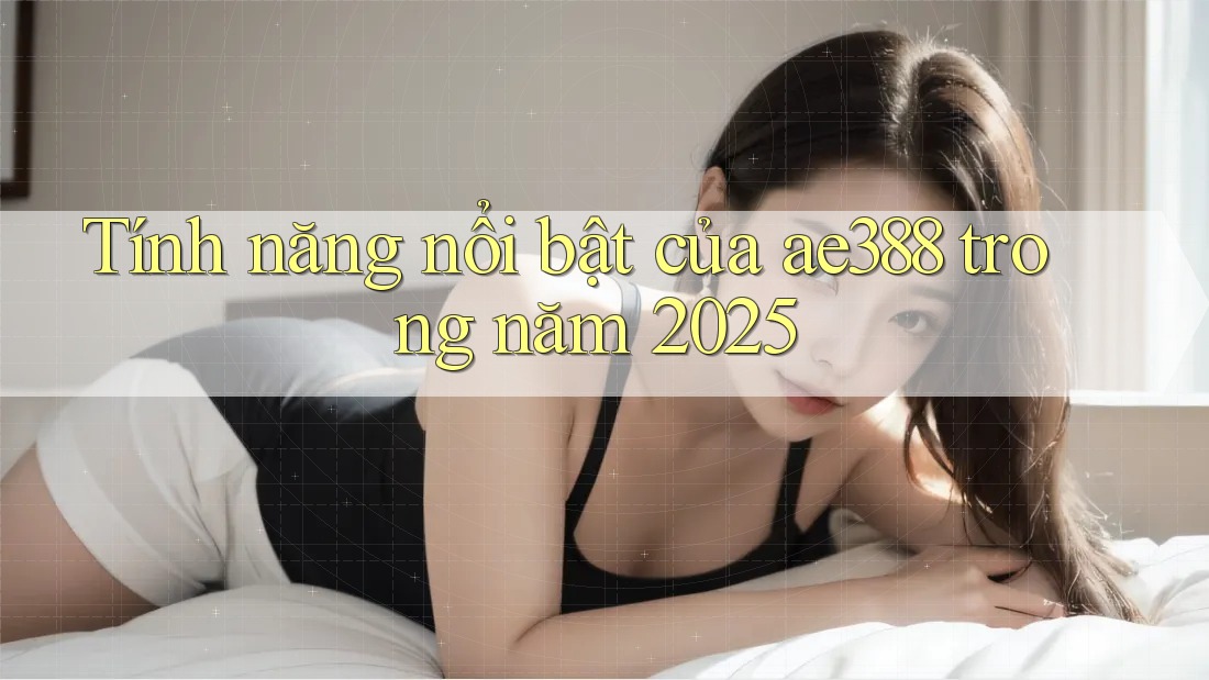 Tính năng nổi bật của ae388 trong năm 2025 Tính năng nổi bật của ae388 trong năm 2025