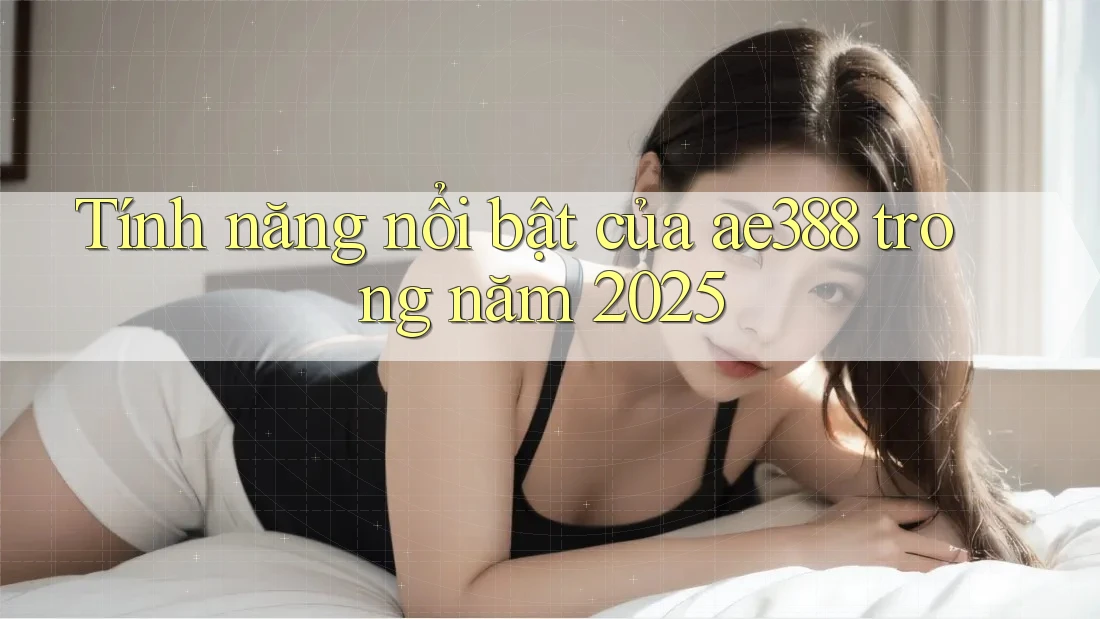 Tính năng nổi bật của ae388 trong năm 2025 Tính năng nổi bật của ae388 trong năm 2025