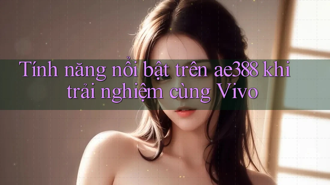 Tính năng nổi bật trên ae388 khi trải nghiệm cùng Vivo Tính năng nổi bật trên ae388 khi trải nghiệm cùng Vivo