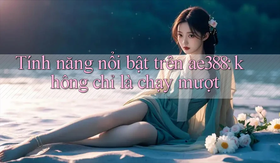 Tính năng nổi bật trên ae388: không chỉ là chạy mượt Tính năng nổi bật trên ae388: không chỉ là chạy mượt