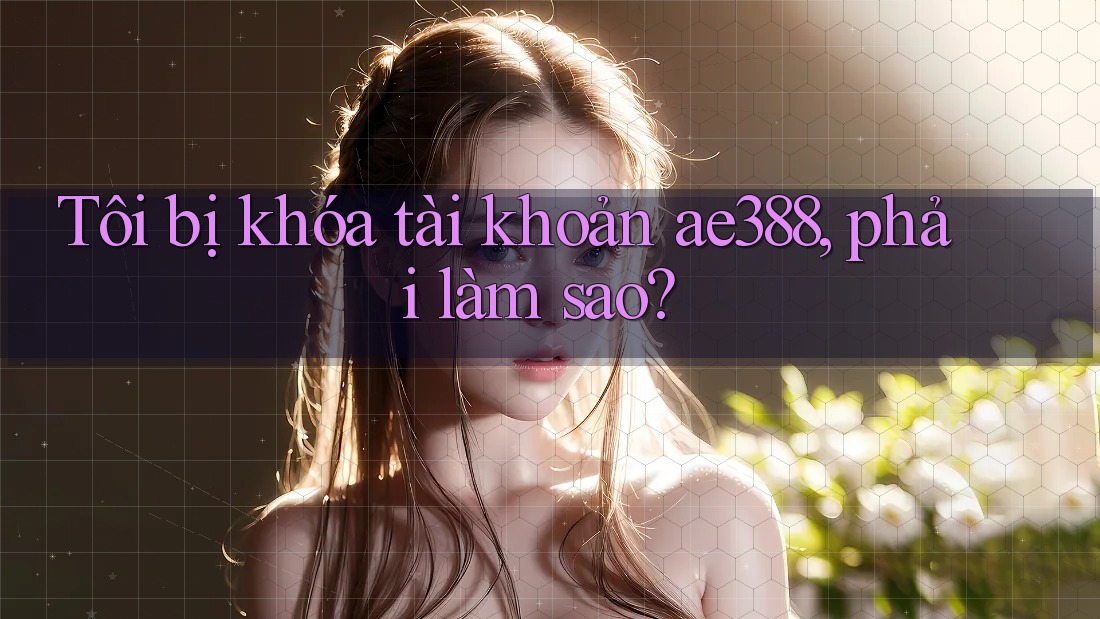 Tôi bị khóa tài khoản ae388, phải làm sao?