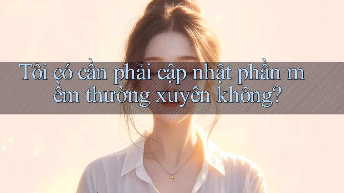 Tôi có cần phải cập nhật phần mềm thường xuyên không? Tôi có cần phải cập nhật phần mềm thường xuyên không?
