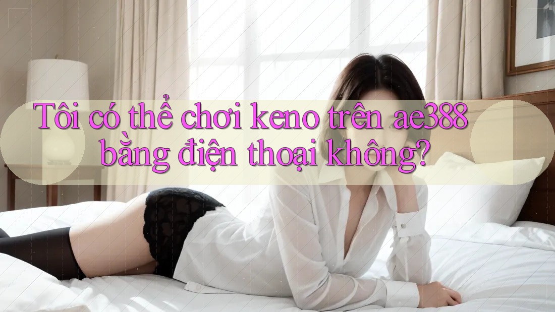 Tôi có thể chơi keno trên ae388 bằng điện thoại không? Tôi có thể chơi keno trên ae388 bằng điện thoại không?