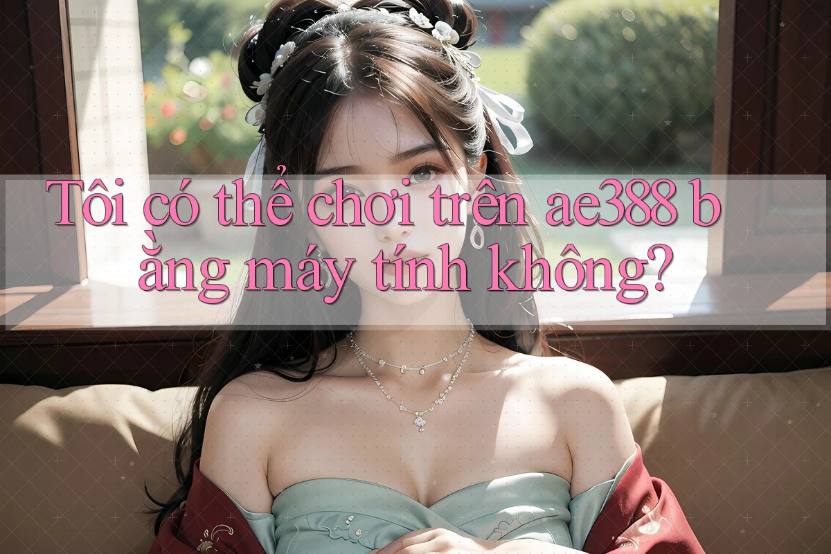 Tôi có thể chơi trên ae388 bằng máy tính không? Tôi có thể chơi trên ae388 bằng máy tính không?