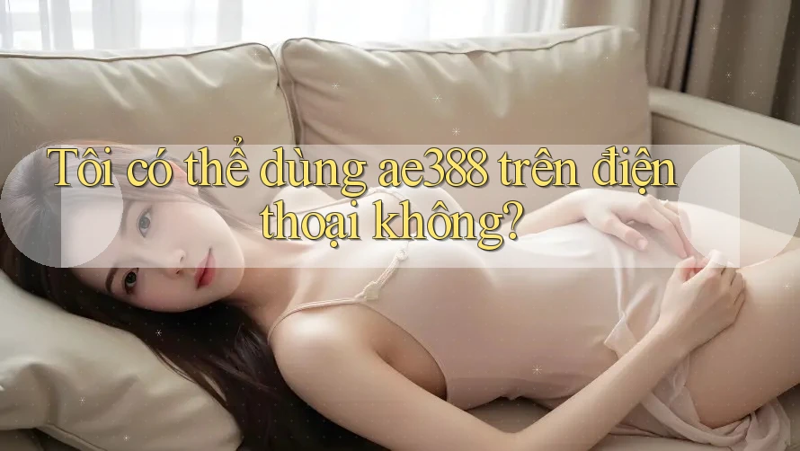 Tôi có thể dùng ae388 trên điện thoại không? Tôi có thể dùng ae388 trên điện thoại không?