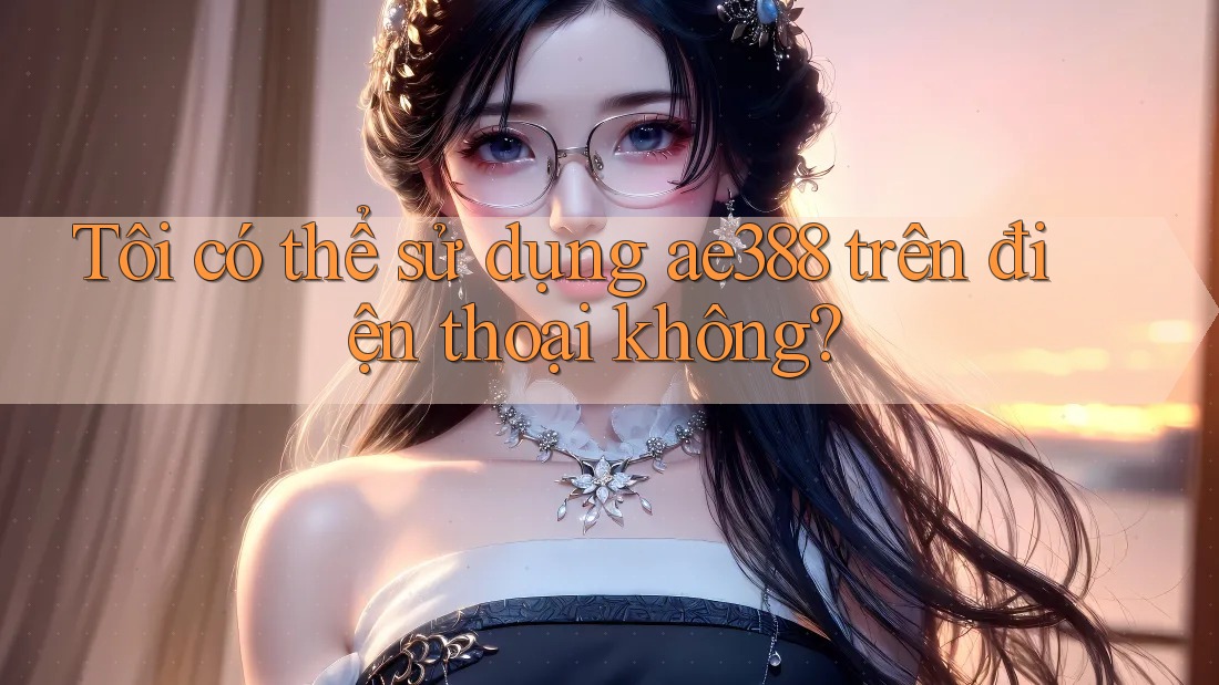 Tôi có thể sử dụng ae388 trên điện thoại không? Tôi có thể sử dụng ae388 trên điện thoại không?