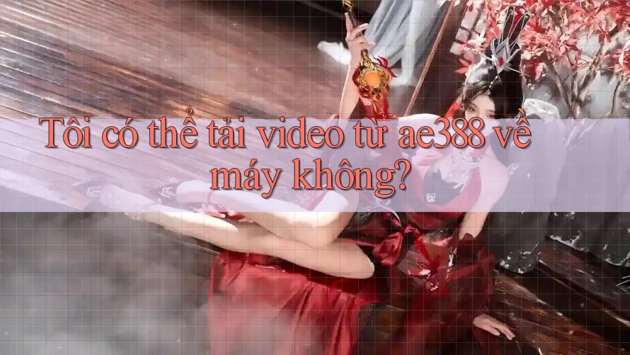 Tôi có thể tải video từ ae388 về máy không? Tôi có thể tải video từ ae388 về máy không?