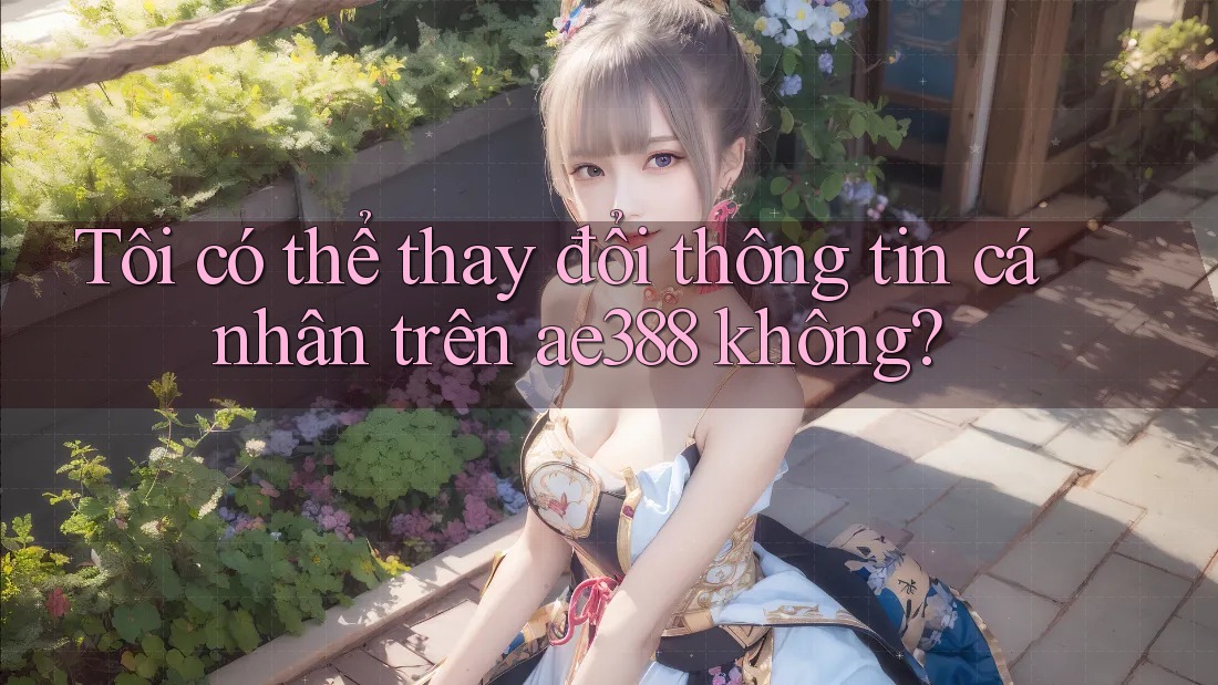 Tôi có thể thay đổi thông tin cá nhân trên ae388 không? Tôi có thể thay đổi thông tin cá nhân trên ae388 không?