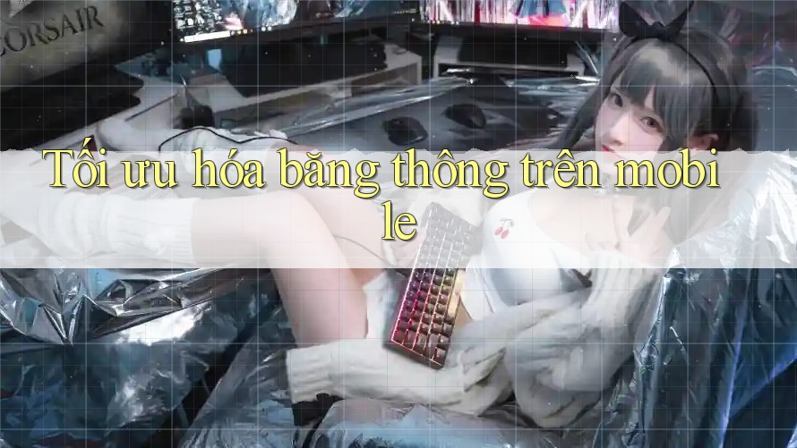 Tối ưu hóa băng thông trên mobile Tối ưu hóa băng thông trên mobile