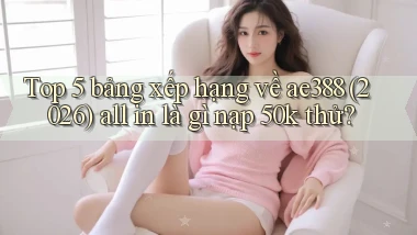Top 5 bảng xếp hạng về ae388 (2026) all in là gì nạp 50k thử