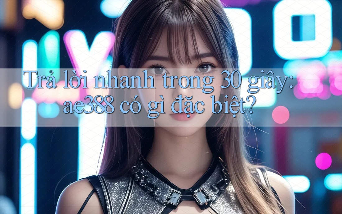 Trả lời nhanh trong 30 giây: ae388 có gì đặc biệt? Trả lời nhanh trong 30 giây: ae388 có gì đặc biệt?
