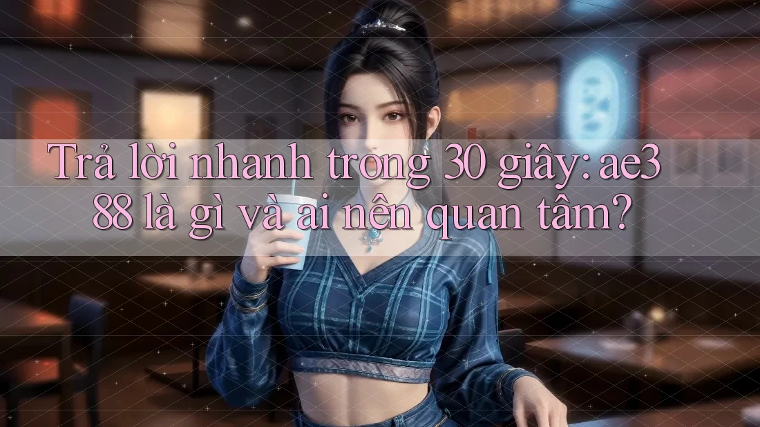 Trả lời nhanh trong 30 giây: ae388 là gì và ai nên quan tâm? Trả lời nhanh trong 30 giây: ae388 là gì và ai nên quan tâm?