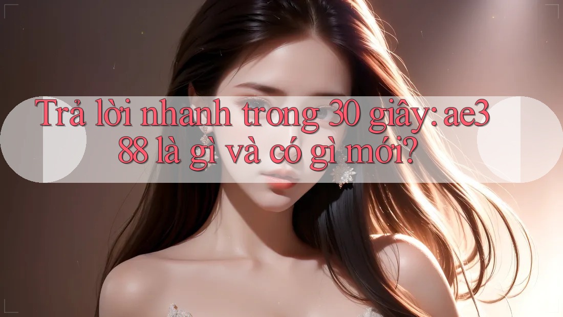 Trả lời nhanh trong 30 giây: ae388 là gì và có gì mới?