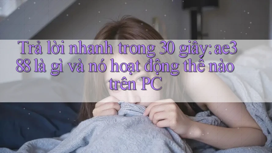 Trả lời nhanh trong 30 giây: ae388 là gì và nó hoạt động thế nào trên PC Trả lời nhanh trong 30 giây: ae388 là gì và nó hoạt động thế nào trên PC