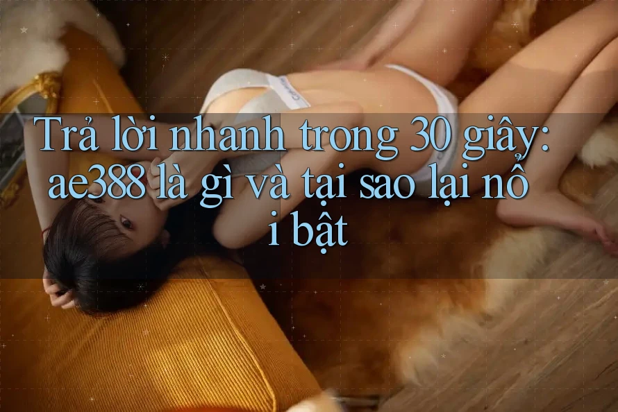 Trả lời nhanh trong 30 giây: ae388 là gì và tại sao lại nổi bật Trả lời nhanh trong 30 giây: ae388 là gì và tại sao lại nổi bật