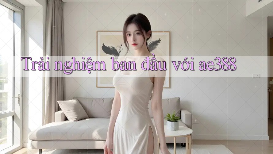 Trải nghiệm ban đầu với ae388 Trải nghiệm ban đầu với ae388