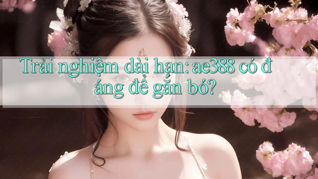 Trải nghiệm dài hạn: ae388 có đáng để gắn bó? Trải nghiệm dài hạn: ae388 có đáng để gắn bó?