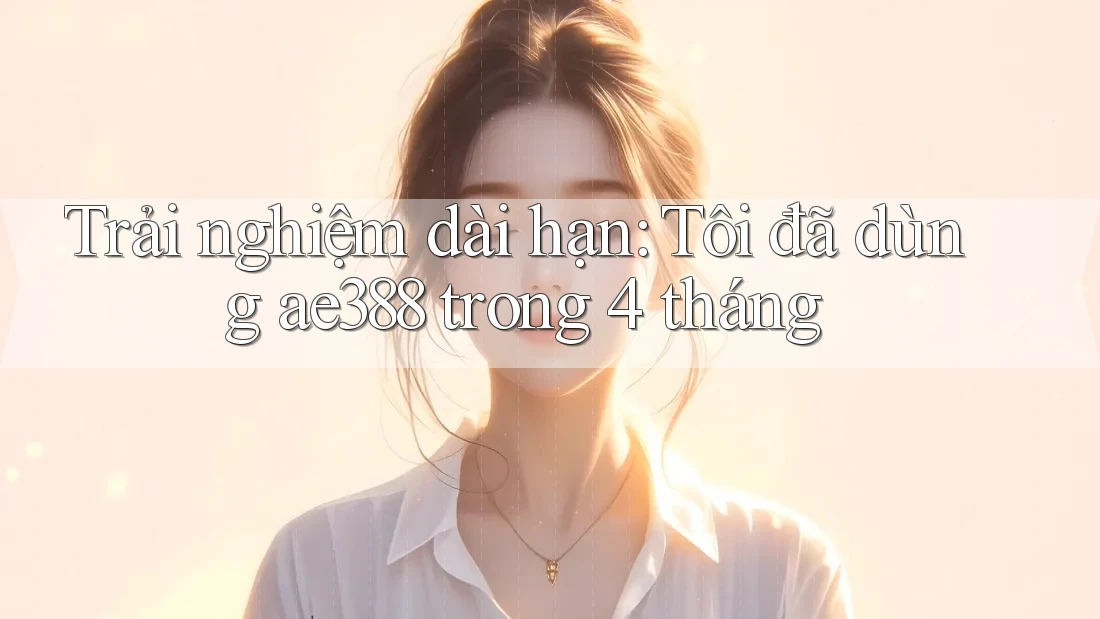 Trải nghiệm dài hạn: Tôi đã dùng ae388 trong 4 tháng Trải nghiệm dài hạn: Tôi đã dùng ae388 trong 4 tháng