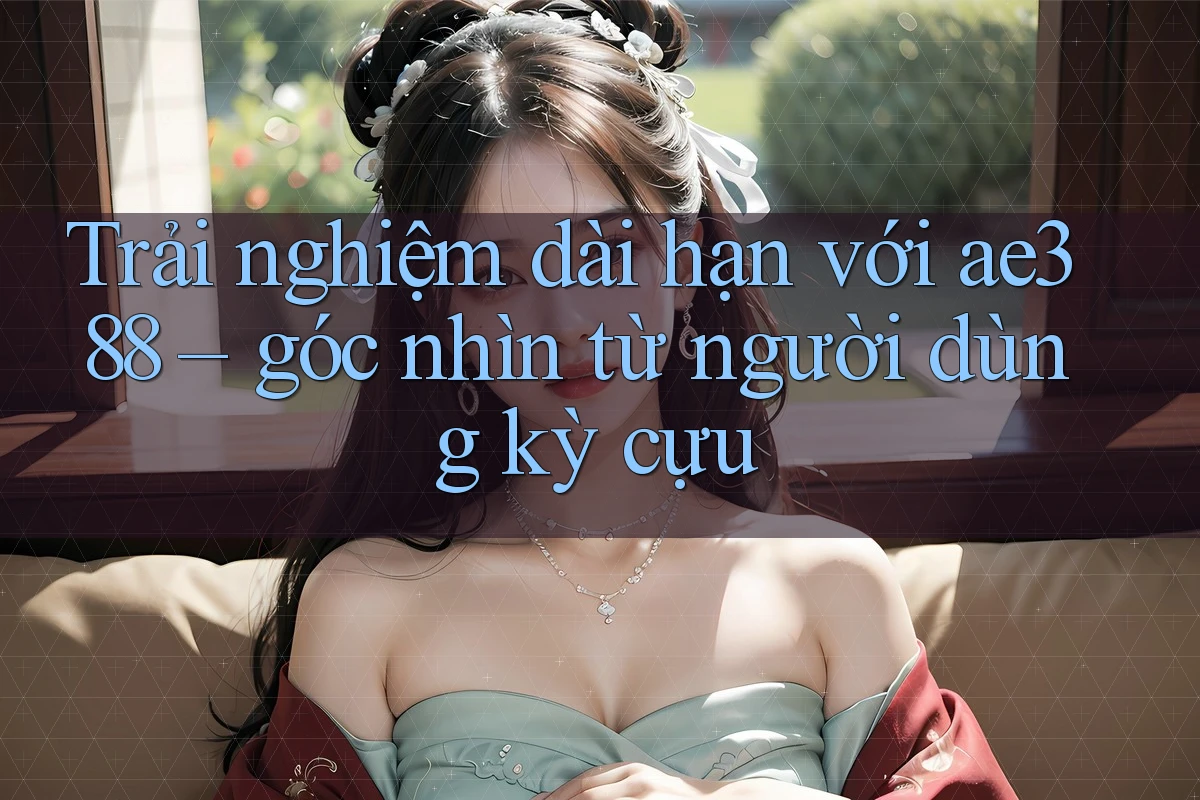 Trải nghiệm dài hạn với ae388 – góc nhìn từ người dùng kỳ cựu Trải nghiệm dài hạn với ae388 – góc nhìn từ người dùng kỳ cựu
