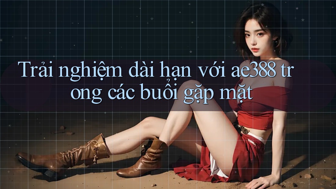 Trải nghiệm dài hạn với ae388 trong các buổi gặp mặt Trải nghiệm dài hạn với ae388 trong các buổi gặp mặt