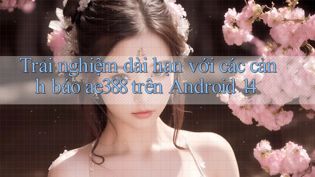 Trải nghiệm dài hạn với các cảnh báo ae388 trên Android 14 Trải nghiệm dài hạn với các cảnh báo ae388 trên Android 14