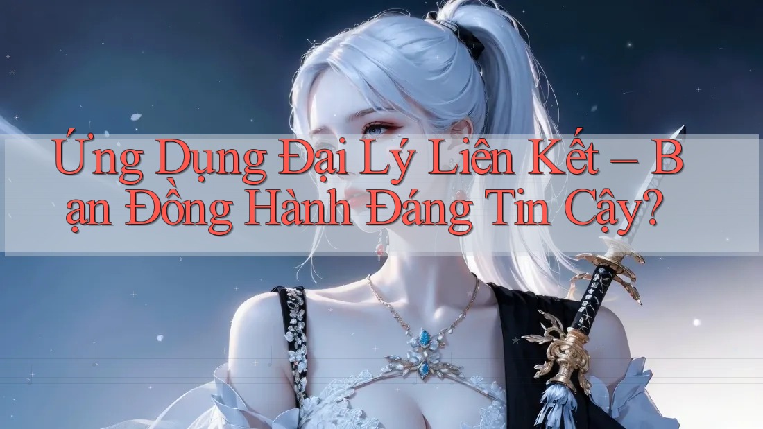Ứng Dụng Đại Lý Liên Kết – Bạn Đồng Hành Đáng Tin Cậy? Ứng Dụng Đại Lý Liên Kết – Bạn Đồng Hành Đáng Tin Cậy?