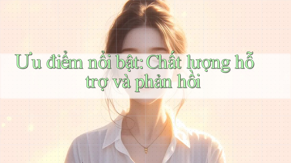 Ưu điểm nổi bật: chất lượng hỗ trợ và phản hồi Ưu điểm nổi bật: chất lượng hỗ trợ và phản hồi