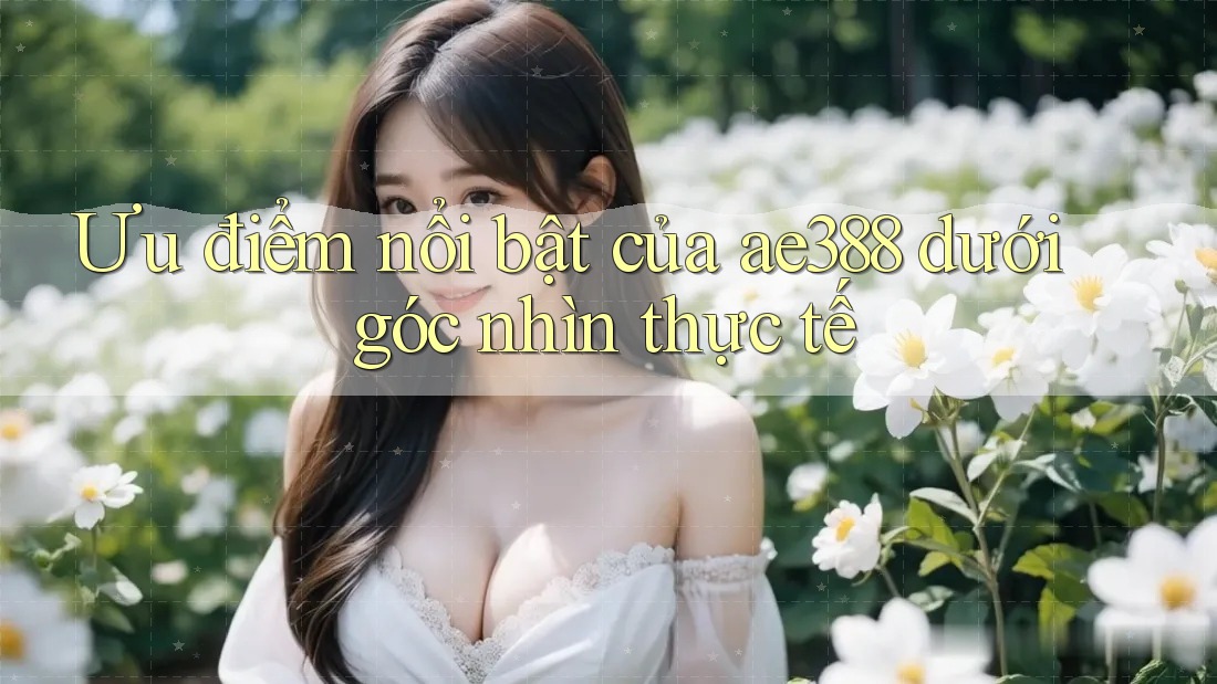 Ưu điểm nổi bật của ae388 dưới góc nhìn thực tế Ưu điểm nổi bật của ae388 dưới góc nhìn thực tế
