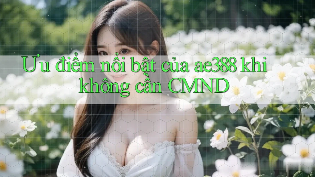 Ưu điểm nổi bật của ae388 khi không cần CMND Ưu điểm nổi bật của ae388 khi không cần CMND
