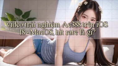 video trải nghiệm Ae388 trên iOS 18   MacOS, hit rate là gì