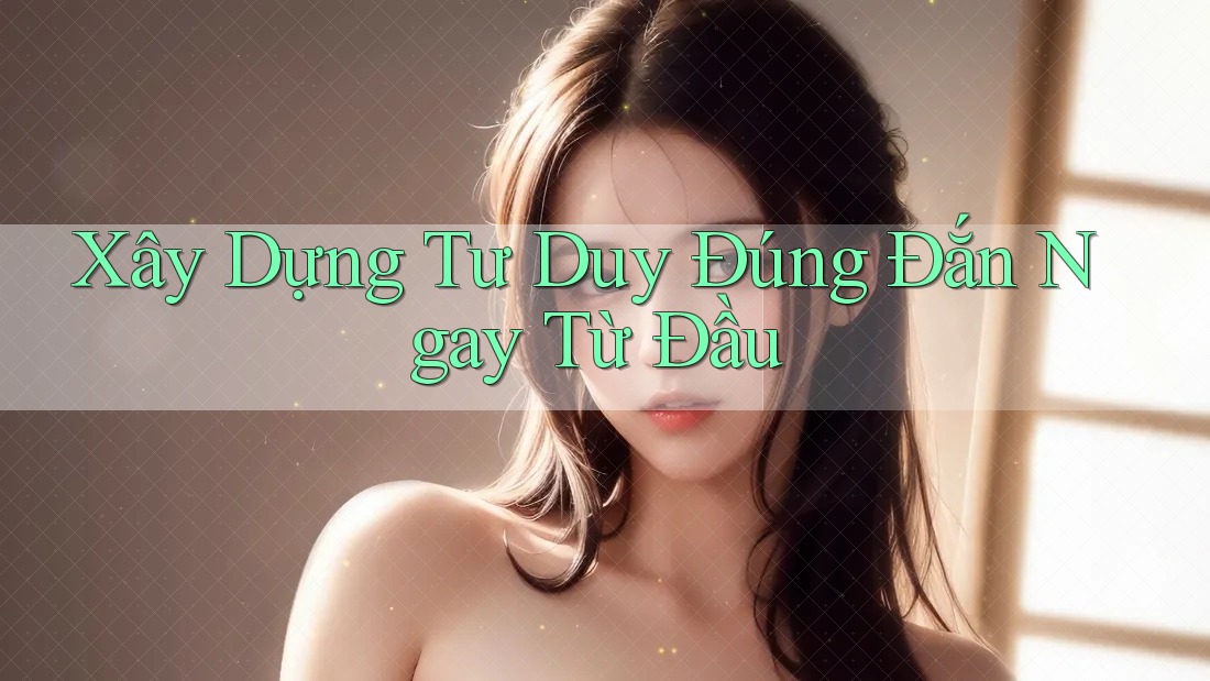 Xây Dựng Tư Duy Đúng Đắn Ngay Từ Đầu Xây Dựng Tư Duy Đúng Đắn Ngay Từ Đầu